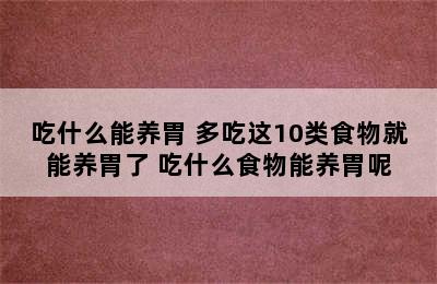 吃什么能养胃 多吃这10类食物就能养胃了 吃什么食物能养胃呢